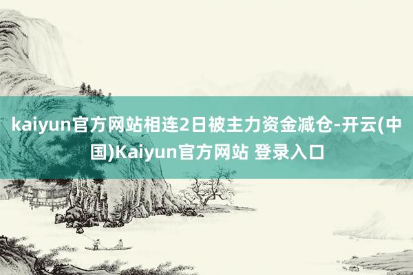 kaiyun官方网站相连2日被主力资金减仓-开云(中国)Kaiyun官方网站 登录入口