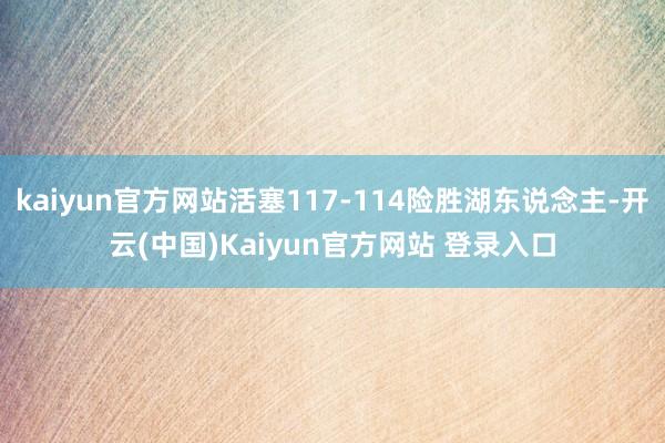 kaiyun官方网站活塞117-114险胜湖东说念主-开云(中国)Kaiyun官方网站 登录入口
