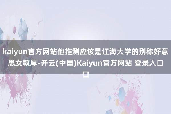 kaiyun官方网站他推测应该是江海大学的别称好意思女敦厚-开云(中国)Kaiyun官方网站 登录入口