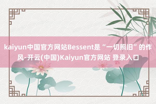 kaiyun中国官方网站Bessent是“一切照旧”的作风-开云(中国)Kaiyun官方网站 登录入口