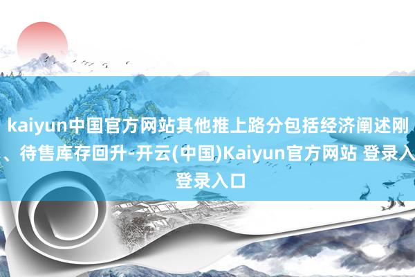 kaiyun中国官方网站其他推上路分包括经济阐述刚劲、待售库存回升-开云(中国)Kaiyun官方网站 登录入口