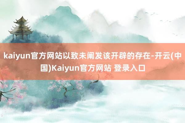 kaiyun官方网站以致未阐发该开辟的存在-开云(中国)Kaiyun官方网站 登录入口
