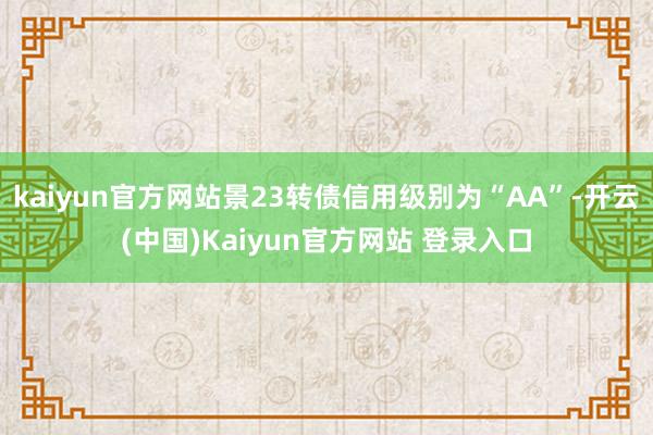 kaiyun官方网站景23转债信用级别为“AA”-开云(中国)Kaiyun官方网站 登录入口