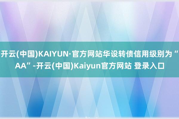 开云(中国)KAIYUN·官方网站华设转债信用级别为“AA”-开云(中国)Kaiyun官方网站 登录入口