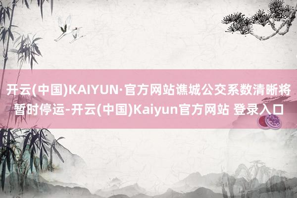 开云(中国)KAIYUN·官方网站谯城公交系数清晰将暂时停运-开云(中国)Kaiyun官方网站 登录入口