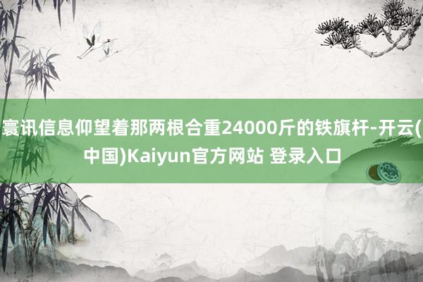 寰讯信息仰望着那两根合重24000斤的铁旗杆-开云(中国)Kaiyun官方网站 登录入口