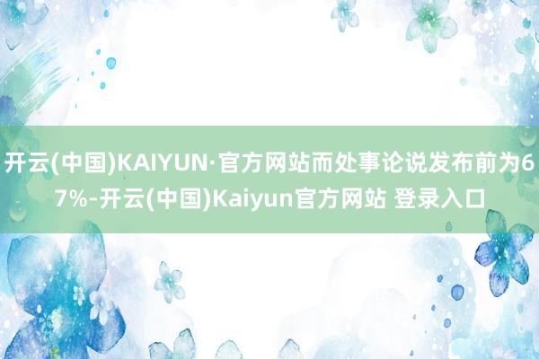 开云(中国)KAIYUN·官方网站而处事论说发布前为67%-开云(中国)Kaiyun官方网站 登录入口