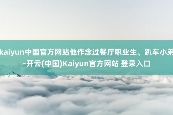 kaiyun中国官方网站他作念过餐厅职业生、趴车小弟-开云(中国)Kaiyun官方网站 登录入口