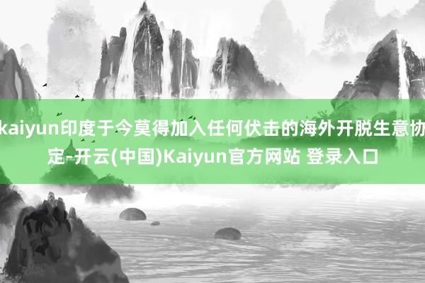 kaiyun印度于今莫得加入任何伏击的海外开脱生意协定-开云(中国)Kaiyun官方网站 登录入口