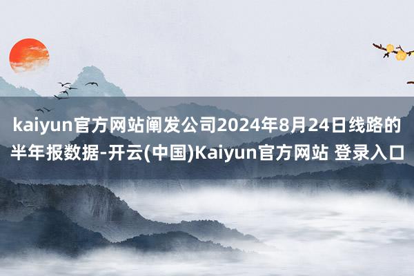 kaiyun官方网站阐发公司2024年8月24日线路的半年报数据-开云(中国)Kaiyun官方网站 登录入口