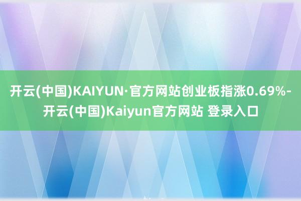 开云(中国)KAIYUN·官方网站创业板指涨0.69%-开云(中国)Kaiyun官方网站 登录入口