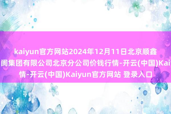 kaiyun官方网站2024年12月11日北京顺鑫石门外洋农家具批发阛阓集团有限公司北京分公司价钱行情-开云(中国)Kaiyun官方网站 登录入口