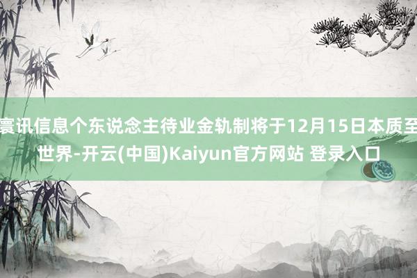 寰讯信息个东说念主待业金轨制将于12月15日本质至世界-开云(中国)Kaiyun官方网站 登录入口
