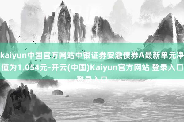 kaiyun中国官方网站中银证券安澈债券A最新单元净值为1.054元-开云(中国)Kaiyun官方网站 登录入口
