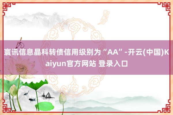 寰讯信息晶科转债信用级别为“AA”-开云(中国)Kaiyun官方网站 登录入口