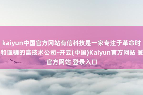 kaiyun中国官方网站有信科技是一家专注于革命时代研发和诓骗的高技术公司-开云(中国)Kaiyun官方网站 登录入口
