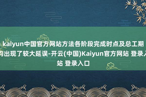 kaiyun中国官方网站方法各阶段完成时点及总工期等均出现了较大延误-开云(中国)Kaiyun官方网站 登录入口