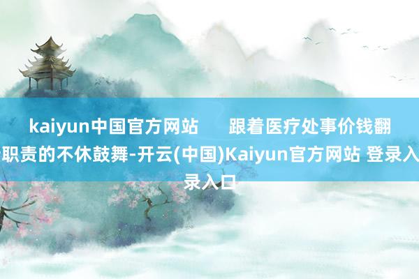 kaiyun中国官方网站      跟着医疗处事价钱翻新职责的不休鼓舞-开云(中国)Kaiyun官方网站 登录入口