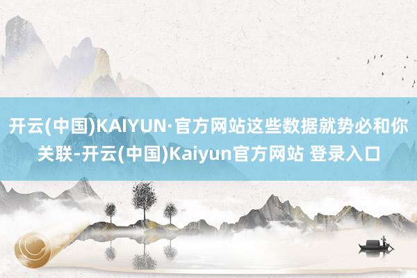 开云(中国)KAIYUN·官方网站这些数据就势必和你关联-开云(中国)Kaiyun官方网站 登录入口