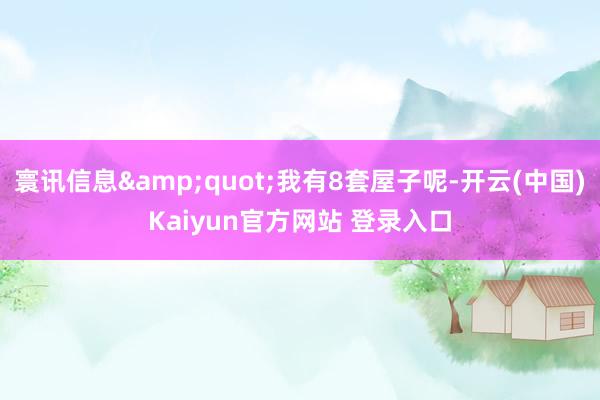 寰讯信息&quot;我有8套屋子呢-开云(中国)Kaiyun官方网站 登录入口