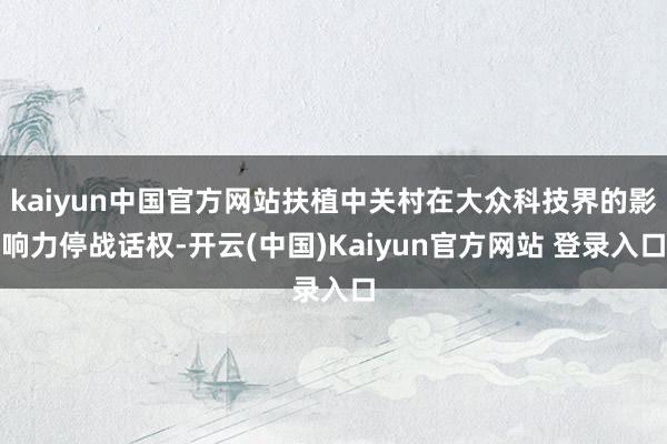 kaiyun中国官方网站扶植中关村在大众科技界的影响力停战话权-开云(中国)Kaiyun官方网站 登录入口