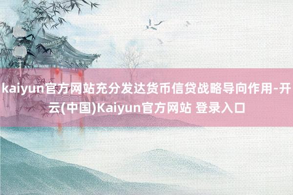 kaiyun官方网站充分发达货币信贷战略导向作用-开云(中国)Kaiyun官方网站 登录入口
