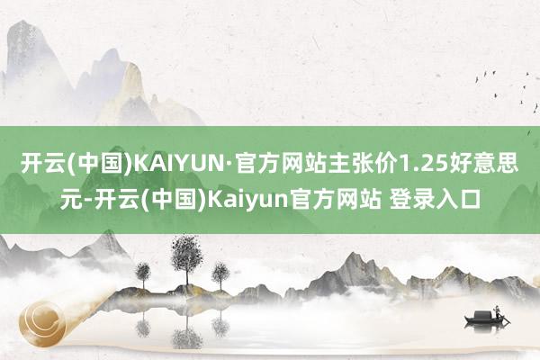 开云(中国)KAIYUN·官方网站主张价1.25好意思元-开云(中国)Kaiyun官方网站 登录入口
