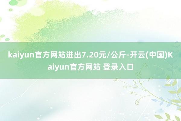 kaiyun官方网站进出7.20元/公斤-开云(中国)Kaiyun官方网站 登录入口