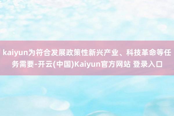 kaiyun为符合发展政策性新兴产业、科技革命等任务需要-开云(中国)Kaiyun官方网站 登录入口
