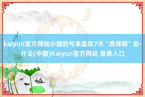 kaiyun官方网站小猫的亏本是在7天“质保期”后-开云(中国)Kaiyun官方网站 登录入口
