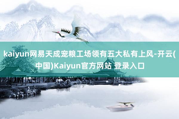 kaiyun网易天成宠粮工场领有五大私有上风-开云(中国)Kaiyun官方网站 登录入口