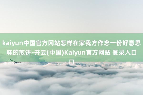 kaiyun中国官方网站怎样在家我方作念一份好意思味的煎饼-开云(中国)Kaiyun官方网站 登录入口