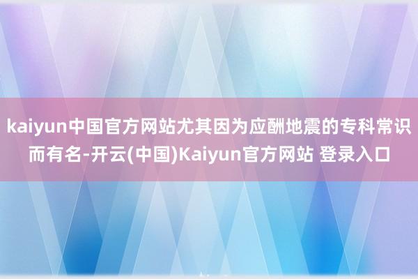 kaiyun中国官方网站尤其因为应酬地震的专科常识而有名-开云(中国)Kaiyun官方网站 登录入口