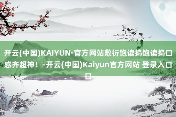 开云(中国)KAIYUN·官方网站敷衍饱读捣饱读捣口感齐超神！-开云(中国)Kaiyun官方网站 登录入口