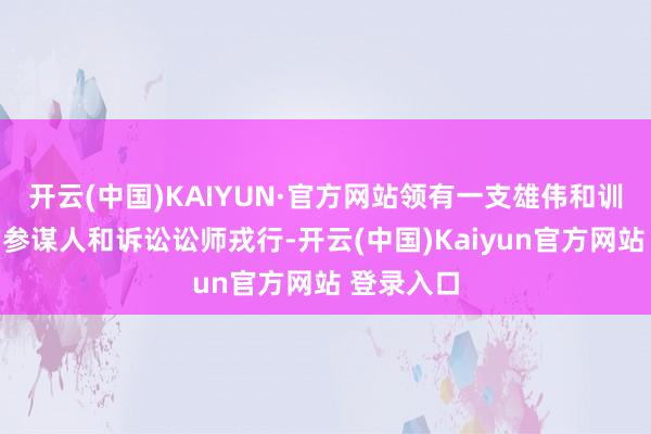 开云(中国)KAIYUN·官方网站领有一支雄伟和训诫丰富的参谋人和诉讼讼师戎行-开云(中国)Kaiyun官方网站 登录入口