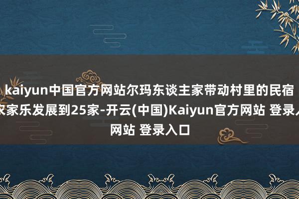 kaiyun中国官方网站尔玛东谈主家带动村里的民宿和农家乐发展到25家-开云(中国)Kaiyun官方网站 登录入口