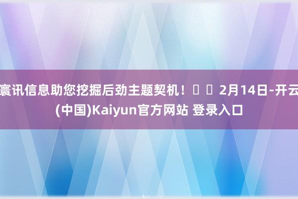 寰讯信息助您挖掘后劲主题契机！		2月14日-开云(中国)Kaiyun官方网站 登录入口