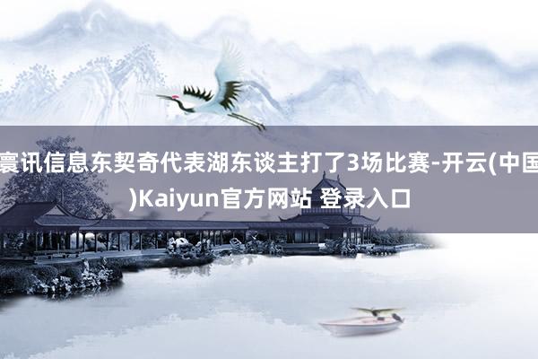 寰讯信息东契奇代表湖东谈主打了3场比赛-开云(中国)Kaiyun官方网站 登录入口
