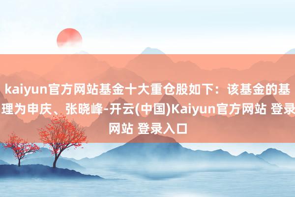 kaiyun官方网站基金十大重仓股如下：该基金的基金司理为申庆、张晓峰-开云(中国)Kaiyun官方网站 登录入口