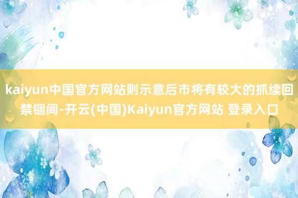 kaiyun中国官方网站则示意后市将有较大的抓续回禁锢间-开云(中国)Kaiyun官方网站 登录入口