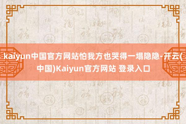 kaiyun中国官方网站怕我方也哭得一塌隐隐-开云(中国)Kaiyun官方网站 登录入口