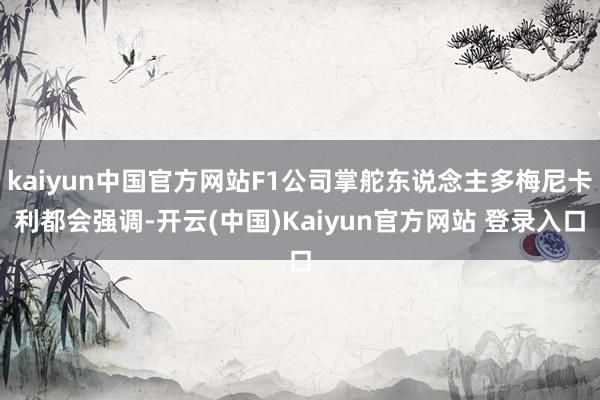 kaiyun中国官方网站F1公司掌舵东说念主多梅尼卡利都会强调-开云(中国)Kaiyun官方网站 登录入口