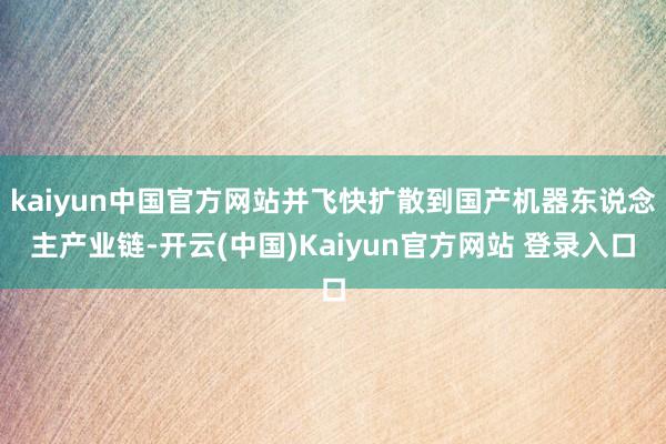 kaiyun中国官方网站并飞快扩散到国产机器东说念主产业链-开云(中国)Kaiyun官方网站 登录入口