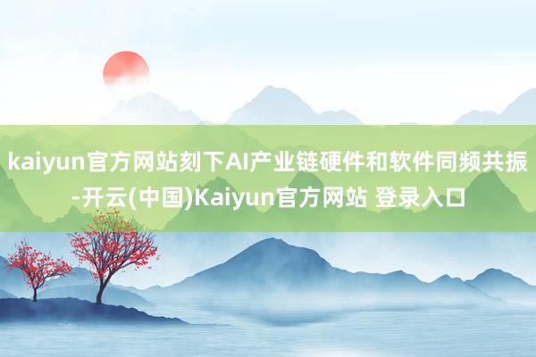 kaiyun官方网站刻下AI产业链硬件和软件同频共振-开云(中国)Kaiyun官方网站 登录入口