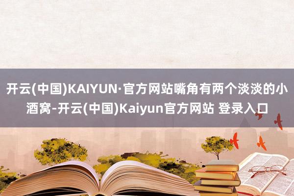 开云(中国)KAIYUN·官方网站嘴角有两个淡淡的小酒窝-开云(中国)Kaiyun官方网站 登录入口