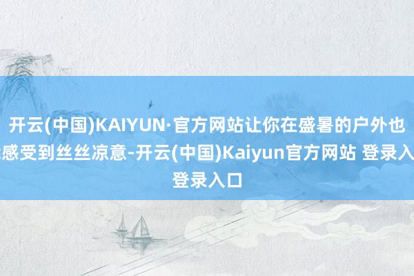 开云(中国)KAIYUN·官方网站让你在盛暑的户外也能感受到丝丝凉意-开云(中国)Kaiyun官方网站 登录入口