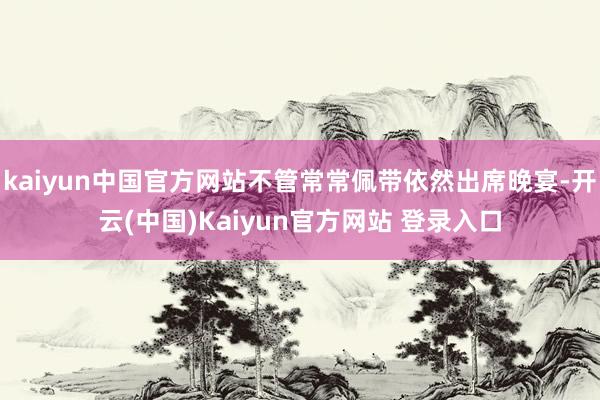kaiyun中国官方网站不管常常佩带依然出席晚宴-开云(中国)Kaiyun官方网站 登录入口