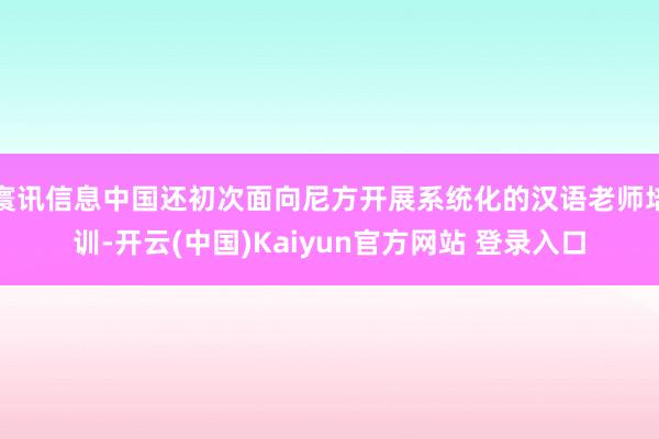寰讯信息中国还初次面向尼方开展系统化的汉语老师培训-开云(中国)Kaiyun官方网站 登录入口