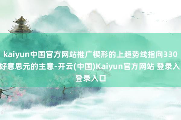 kaiyun中国官方网站推广楔形的上趋势线指向3306好意思元的主意-开云(中国)Kaiyun官方网站 登录入口