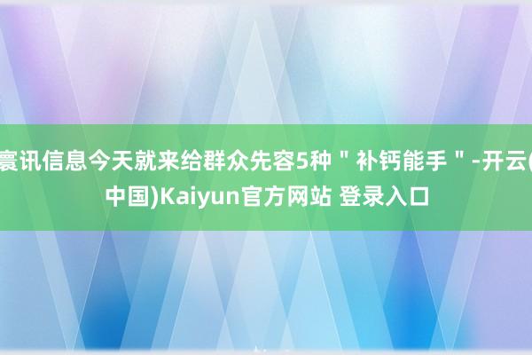寰讯信息今天就来给群众先容5种＂补钙能手＂-开云(中国)Kaiyun官方网站 登录入口